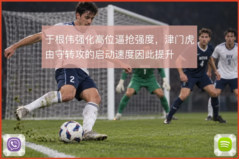 于根伟强化高位逼抢强度，津门虎由守转攻的启动速度因此提升