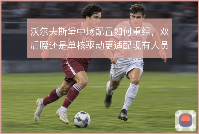 沃尔夫斯堡中场配置如何重组，双后腰还是单核驱动更适配现有人员