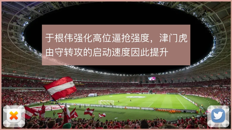 于根伟强化高位逼抢强度，津门虎由守转攻的启动速度因此提升