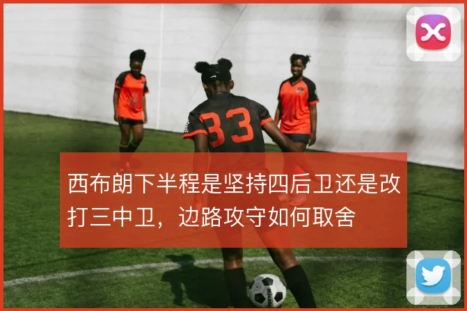 西布朗下半程是坚持四后卫还是改打三中卫，边路攻守如何取舍