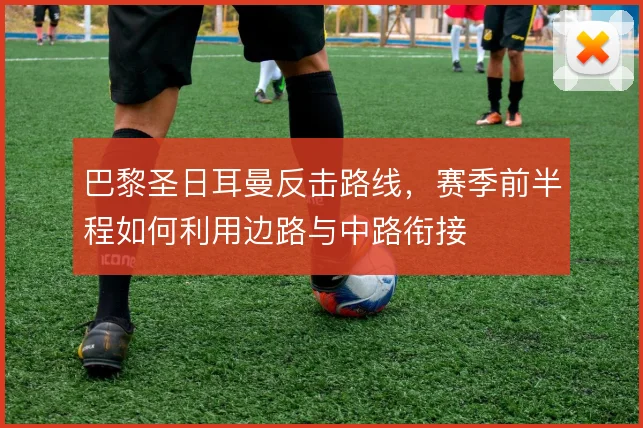巴黎圣日耳曼反击路线，赛季前半程如何利用边路与中路衔接
