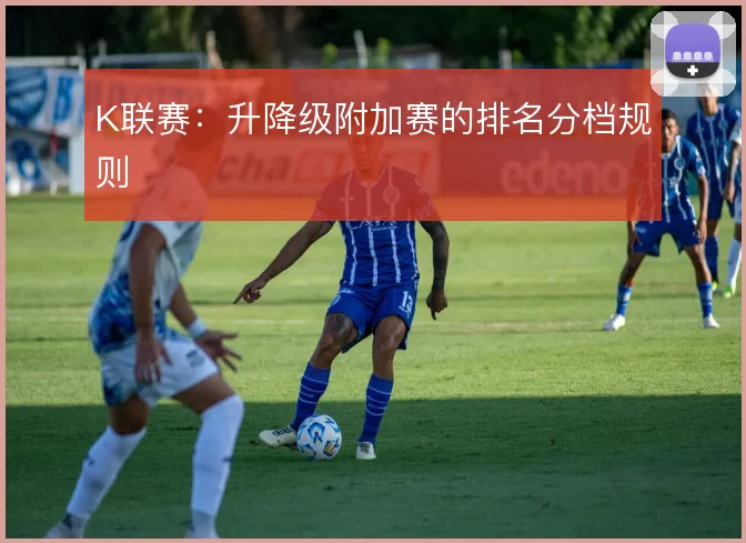 K联赛：升降级附加赛的排名分档规则