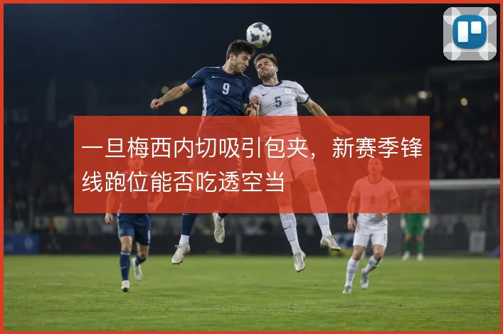 一旦梅西内切吸引包夹,新赛季锋线跑位能否吃透空当