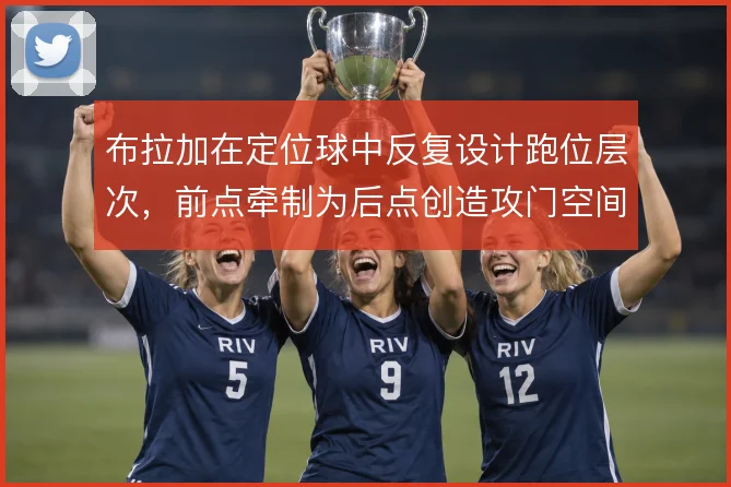 布拉加在定位球中反复设计跑位层次，前点牵制为后点创造攻门空间