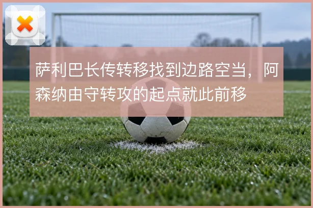 萨利巴长传转移找到边路空当,阿森纳由守转攻的起点就此前移