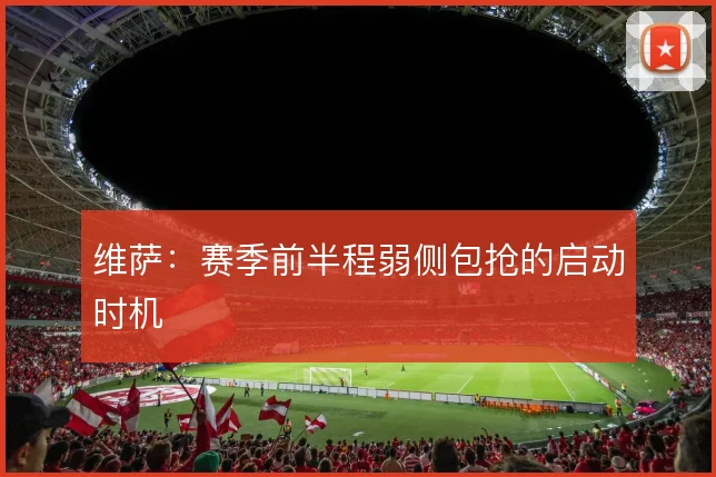 维萨：赛季前半程弱侧包抢的启动时机