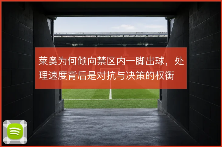 莱奥为何倾向禁区内一脚出球，处理速度背后是对抗与决策的权衡
