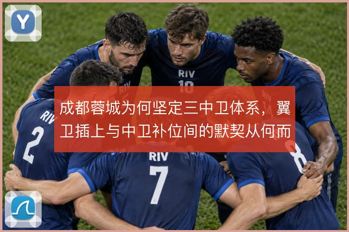 成都蓉城为何坚定三中卫体系，翼卫插上与中卫补位间的默契从何而来