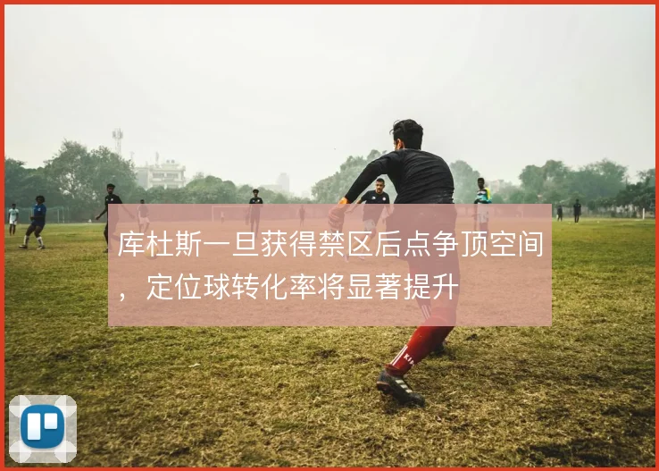 库杜斯一旦获得禁区后点争顶空间，定位球转化率将显著提升