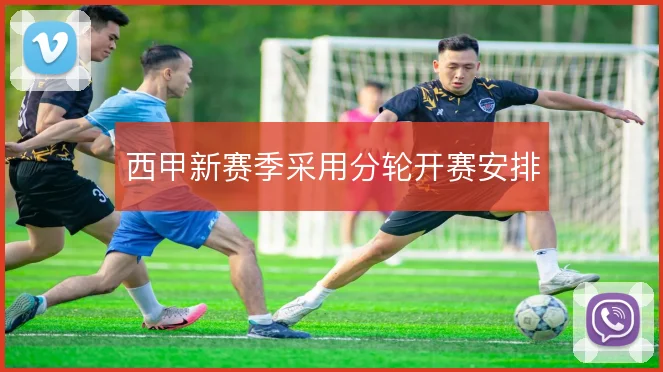 西甲新赛季采用分轮开赛安排