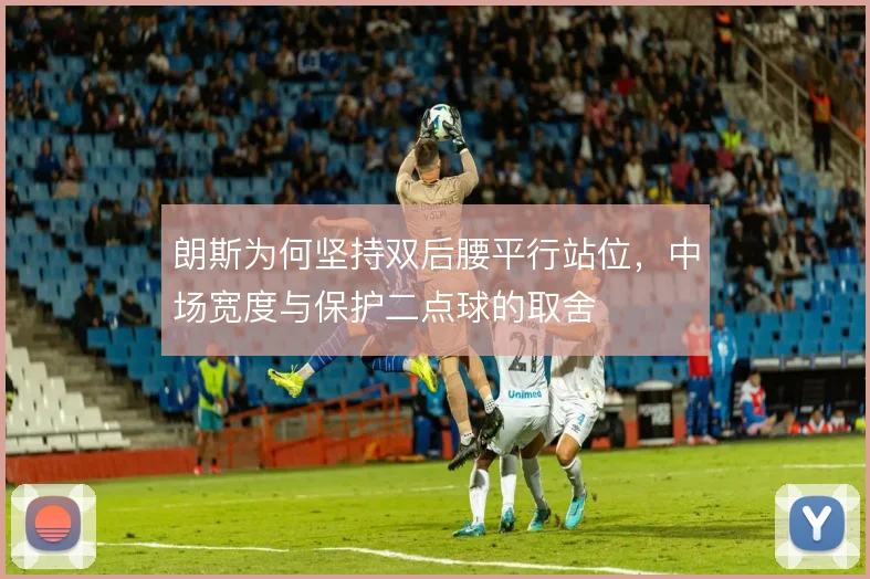 朗斯为何坚持双后腰平行站位，中场宽度与保护二点球的取舍