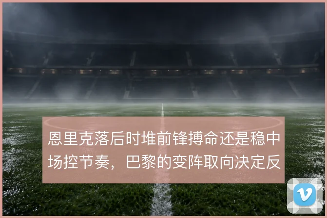 恩里克落后时堆前锋搏命还是稳中场控节奏，巴黎的变阵取向决定反扑质量
