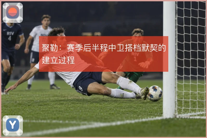 聚勒：赛季后半程中卫搭档默契的建立过程