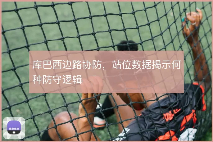 库巴西边路协防,站位数据揭示何种防守逻辑