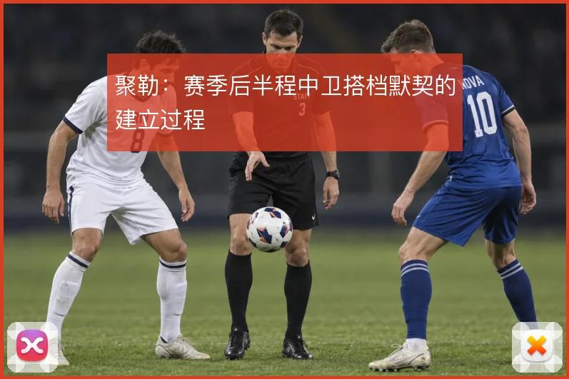 聚勒：赛季后半程中卫搭档默契的建立过程