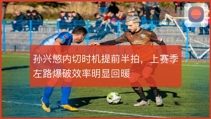 孙兴慜内切时机提前半拍，上赛季左路爆破效率明显回暖