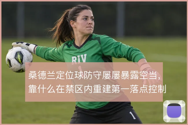 桑德兰定位球防守屡屡暴露空当，靠什么在禁区内重建第一落点控制