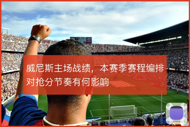 威尼斯主场战绩,本赛季赛程编排对抢分节奏有何影响
