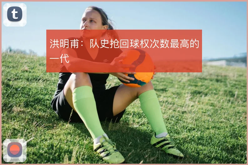 洪明甫：队史抢回球权次数最高的一代