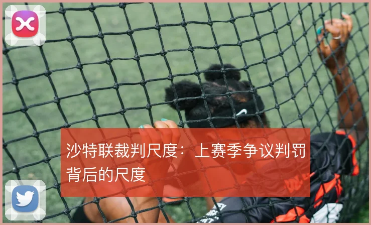 沙特联裁判尺度：上赛季争议判罚背后的尺度