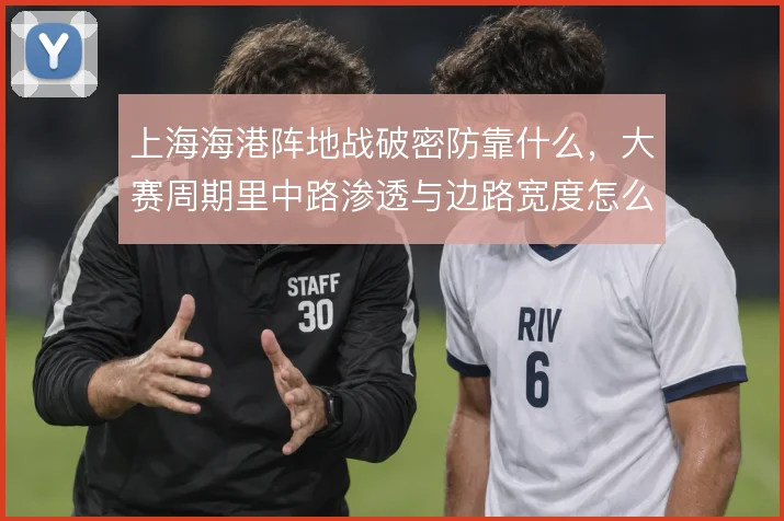 上海海港阵地战破密防靠什么,大赛周期里中路渗透与边路宽度怎么解