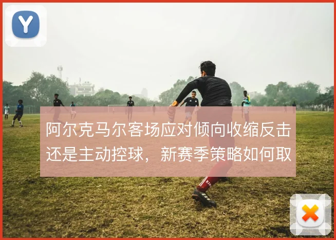 阿尔克马尔客场应对倾向收缩反击还是主动控球,新赛季策略如何取舍