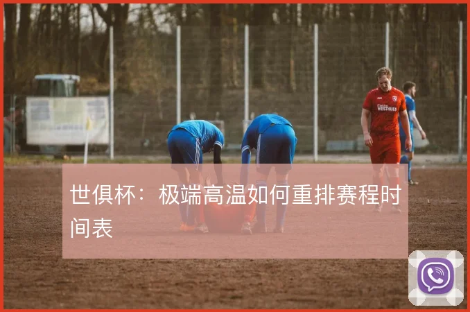 世俱杯：极端高温如何重排赛程时间表