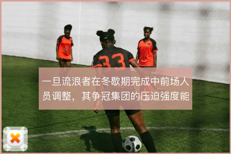 一旦流浪者在冬歇期完成中前场人员调整，其争冠集团的压迫强度能否维持
