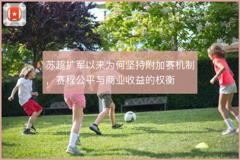苏超扩军以来为何坚持附加赛机制，赛程公平与商业收益的权衡