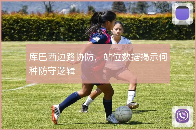 库巴西边路协防,站位数据揭示何种防守逻辑