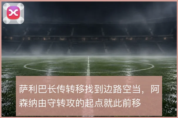 萨利巴长传转移找到边路空当，阿森纳由守转攻的起点就此前移