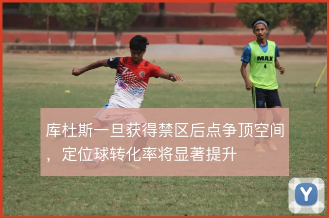 库杜斯一旦获得禁区后点争顶空间，定位球转化率将显著提升