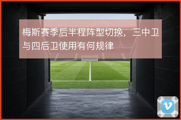 梅斯赛季后半程阵型切换,三中卫与四后卫使用有何规律