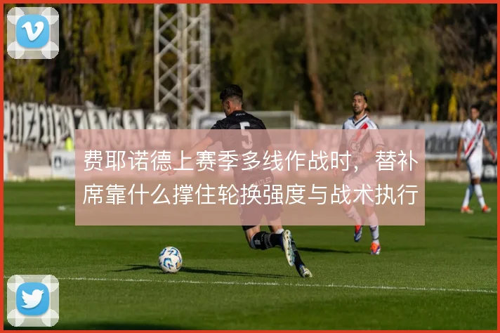 费耶诺德上赛季多线作战时,替补席靠什么撑住轮换强度与战术执行力