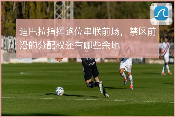 迪巴拉指挥跑位串联前场，禁区前沿的分配权还有哪些余地