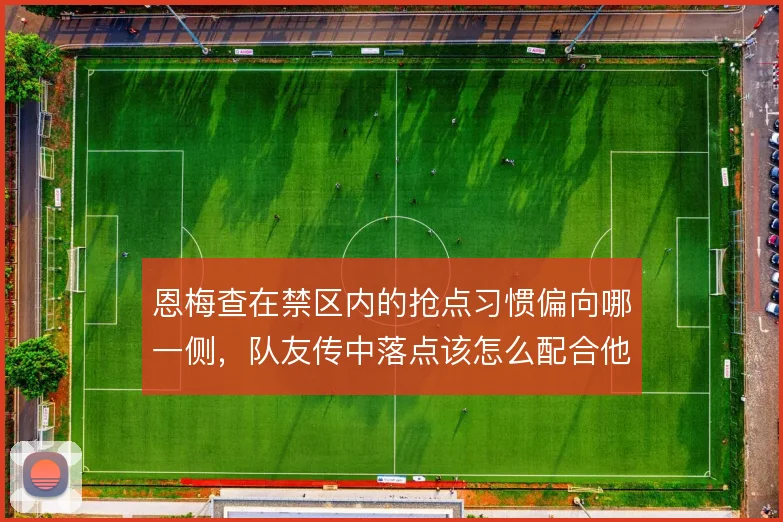 恩梅查在禁区内的抢点习惯偏向哪一侧，队友传中落点该怎么配合他的启动