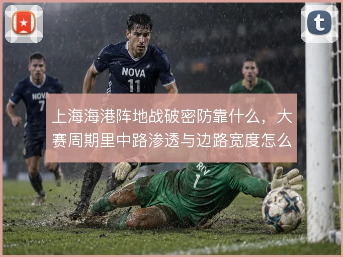 上海海港阵地战破密防靠什么,大赛周期里中路渗透与边路宽度怎么解