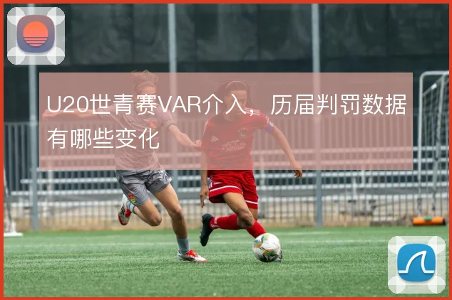 U20世青赛VAR介入，历届判罚数据有哪些变化