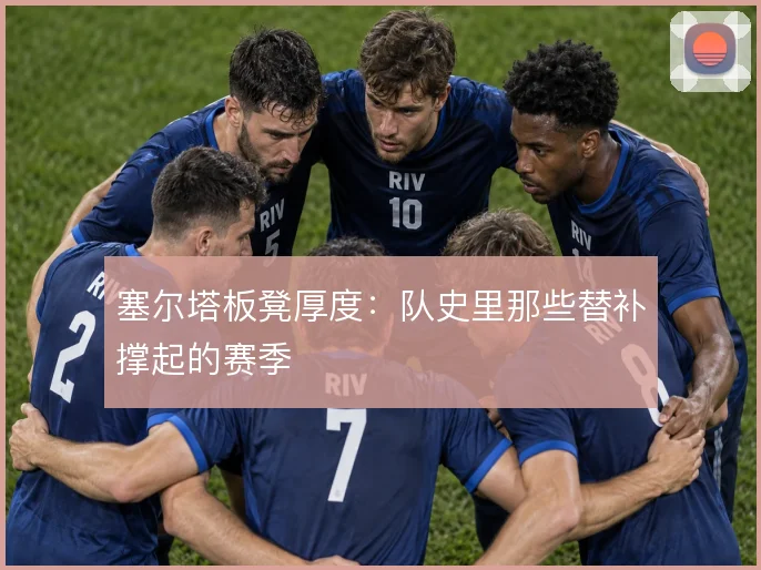 塞尔塔板凳厚度：队史里那些替补撑起的赛季