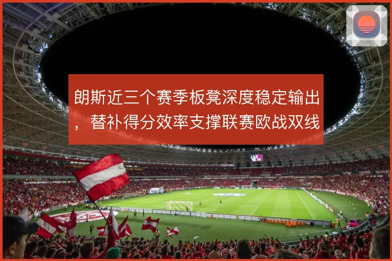 朗斯近三个赛季板凳深度稳定输出，替补得分效率支撑联赛欧战双线